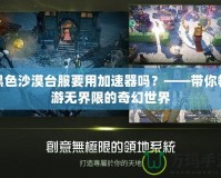 黑色沙漠臺服要用加速器嗎？——帶你暢游無界限的奇幻世界