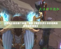 《燃燒王座在哪個(gè)地圖？探索《魔獸世界》中的經(jīng)典副本與深度解讀》