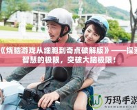 《燒腦游戲從細(xì)胞到奇點(diǎn)破解版》——探索智慧的極限，突破大腦極限！