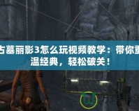 古墓麗影3怎么玩視頻教學(xué)：帶你重溫經(jīng)典，輕松破關(guān)！