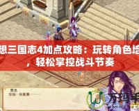 幻想三國志4加點(diǎn)攻略：玩轉(zhuǎn)角色培養(yǎng)，輕松掌控戰(zhàn)斗節(jié)奏