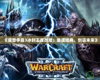 《魔獸爭霸3冰封王座改建：重溫經(jīng)典，創(chuàng)造未來》