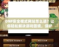 DNF安全模式網(wǎng)站怎么進？讓你輕松解決游戲困境，保護賬號安全！