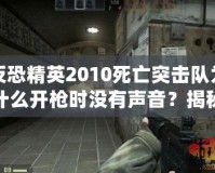 反恐精英2010死亡突擊隊(duì)為什么開(kāi)槍時(shí)沒(méi)有聲音？揭秘游戲背后的音效設(shè)計(jì)與現(xiàn)實(shí)影響