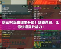 劍三90級去哪里升級？攻略詳解，讓你快速提升戰(zhàn)力！