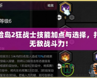 冒險(xiǎn)島2狂戰(zhàn)士技能加點(diǎn)與選擇，打造無敵戰(zhàn)斗力！