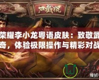 王者榮耀李小龍粵語(yǔ)皮膚：致敬武術(shù)傳奇，體驗(yàn)極限操作與精彩對(duì)戰(zhàn)