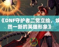 《DNF守護(hù)者二覺立繪，煥然一新的英雄形象》