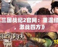 《三國戰(zhàn)紀2官網(wǎng)：重溫經(jīng)典，激戰(zhàn)四方》