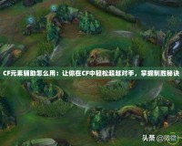 CF元素輔助怎么用：讓你在CF中輕松超越對(duì)手，掌握制勝秘訣