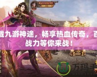 下載九游神途，暢享熱血傳奇，百倍戰(zhàn)力等你來戰(zhàn)！