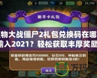 植物大戰(zhàn)僵尸2禮包兌換碼在哪里輸入2021？輕松獲取豐厚獎(jiǎng)勵(lì)！