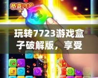 玩轉7723游戲盒子破解版，享受無限游戲樂趣