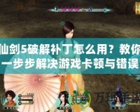仙劍5破解補丁怎么用？教你一步步解決游戲卡頓與錯誤問題