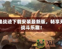 英雄戰(zhàn)跡下載安裝最新版，暢享無(wú)盡戰(zhàn)斗樂(lè)趣！