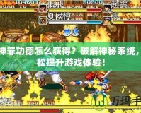 荒神罪功德怎么獲得？破解神秘系統(tǒng)，輕松提升游戲體驗(yàn)！