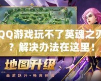 QQ游戲玩不了英魂之刃？解決辦法在這里！