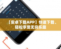 【安卓下載APP】快速下載、輕松享受無窮樂趣