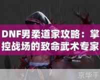 DNF男柔道家攻略：掌控戰(zhàn)場的致命武術專家