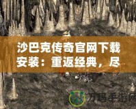 沙巴克傳奇官網(wǎng)下載安裝：重返經(jīng)典，盡享熱血傳奇的魅力