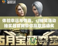 體驗幸運與驚喜，cf抽獎活動抽獎器官網(wǎng)帶你贏取超值獎品