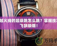 穿越火線的超級跳怎么跳？掌握技巧，飛躍極限！