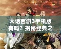 大話(huà)西游3手機(jī)版有嗎？揭秘經(jīng)典之作的移動(dòng)版體驗(yàn)