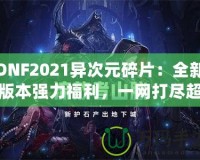 DNF2021異次元碎片：全新版本強力福利，一網(wǎng)打盡超高價值獎勵！