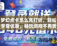 夢幻點卡怎么充打折，輕松享受優(yōu)惠，暢玩游戲不再貴