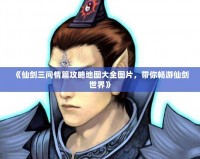 《仙劍三問情篇攻略地圖大全圖片，帶你暢游仙劍世界》