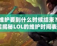 《LOL維護要到什么時候結(jié)束？讓我們一起揭秘LOL的維護時間表！》