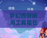 夢幻西游使用工具箱在哪找？輕松開啟游戲輔助工具！