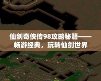 仙劍奇?zhèn)b傳98攻略秘籍——暢游經(jīng)典，玩轉(zhuǎn)仙劍世界