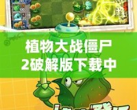 植物大戰(zhàn)僵尸2破解版下載中文版最新版下載，暢玩無限樂趣！