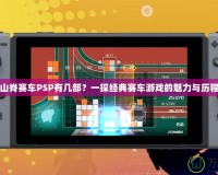 山脊賽車PSP有幾部？一探經(jīng)典賽車游戲的魅力與歷程