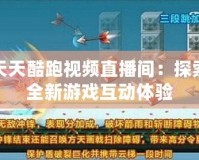 天天酷跑視頻直播間：探索全新游戲互動體驗(yàn)