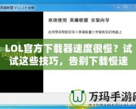 LOL官方下載器速度很慢？試試這些技巧，告別下載慢速！