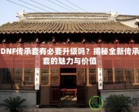 DNF傳承套有必要升級(jí)嗎？揭秘全新傳承套的魅力與價(jià)值