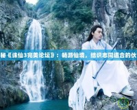 探秘《誅仙3完美論壇》：暢游仙境，結(jié)識志同道合的伙伴