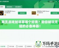 網(wǎng)頁游戲加速器哪個(gè)好用？助你暢玩無阻的必備神器！
