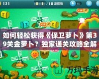 如何輕松獲得《保衛(wèi)蘿卜》第39關(guān)金蘿卜？獨家通關(guān)攻略全解析！