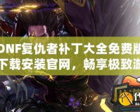 DNF復(fù)仇者補(bǔ)丁大全免費(fèi)版下載安裝官網(wǎng)，暢享極致游戲體驗(yàn)！