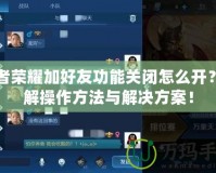 王者榮耀加好友功能關(guān)閉怎么開？詳解操作方法與解決方案！