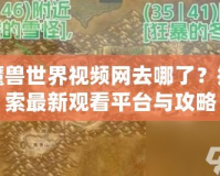 魔獸世界視頻網(wǎng)去哪了？探索最新觀看平臺與攻略