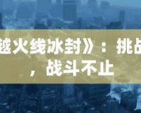 《穿越火線冰封》：挑戰(zhàn)極限，戰(zhàn)斗不止
