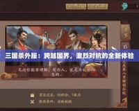 三國(guó)殺外服：跨越國(guó)界，激烈對(duì)抗的全新體驗(yàn)
