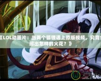 《LOL動畫片：當(dāng)兩個狐貍遇上原版視頻，究竟會擦出怎樣的火花？》