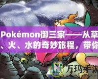 Pokémon御三家——從草、火、水的奇妙旅程，帶你走進(jìn)寶可夢(mèng)的世界！