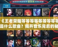 《王者榮耀等等等等等等等等等是什么歌曲？揭開(kāi)音樂(lè)背后的秘密！