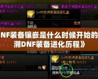 《DNF裝備鑲嵌是什么時(shí)候開始的？追溯DNF裝備進(jìn)化歷程》